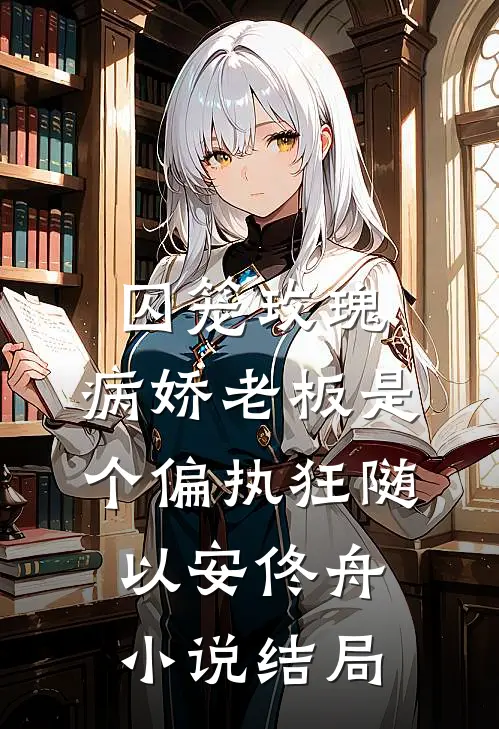 囚笼玫瑰：病娇老板是个偏执狂随以安佟舟小说结局