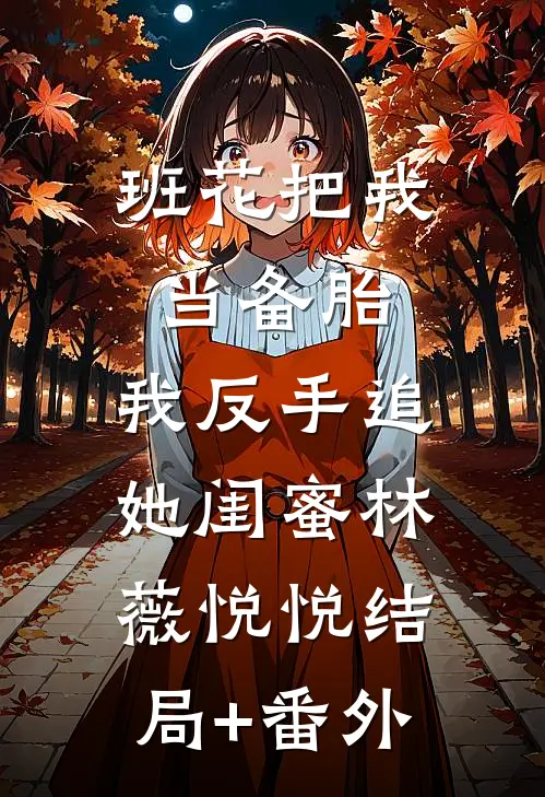 班花把我当备胎，我反手追她闺蜜林薇悦悦结局+番外