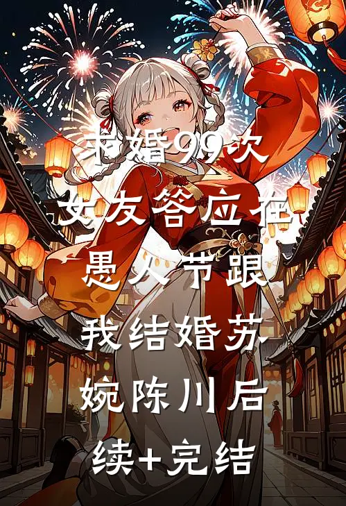 求婚99次，女友答应在愚人节跟我结婚苏婉陈川后续+完结
