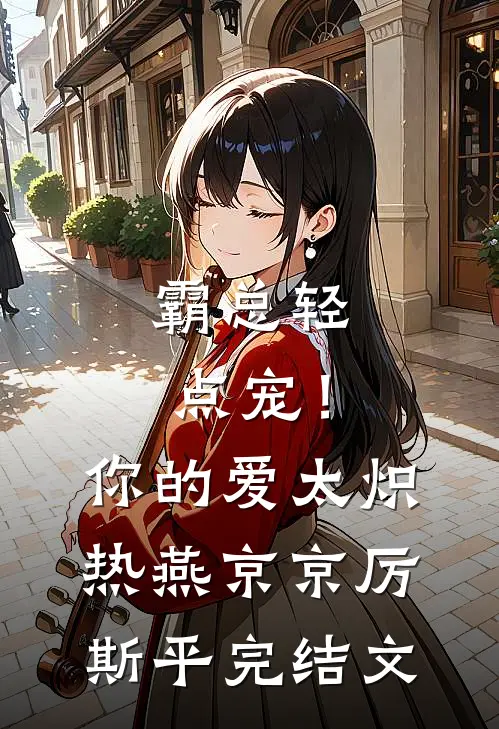 霸总轻点宠！你的爱太炽热燕京京厉斯平完结文