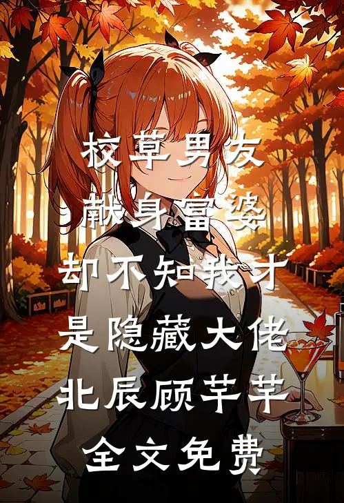 校草男友献身富婆，却不知我才是隐藏大佬北辰顾芊芊全文免费