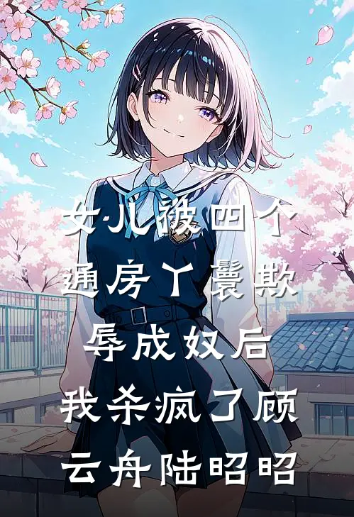 女儿被四个通房丫鬟欺辱成奴后，我杀疯了(顾云舟陆昭昭)