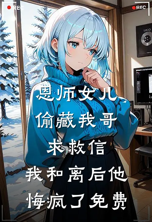 恩师女儿偷藏我哥求救信，我和离后他悔疯了免费