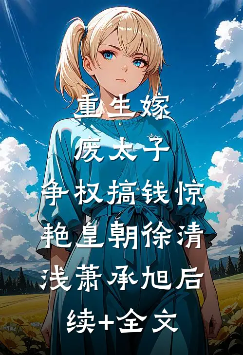 重生嫁废太子，争权搞钱惊艳皇朝徐清浅萧承旭后续+全文