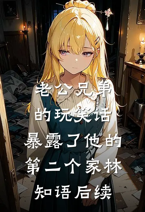 老公兄弟的玩笑话，暴露了他的第二个家林知语后续