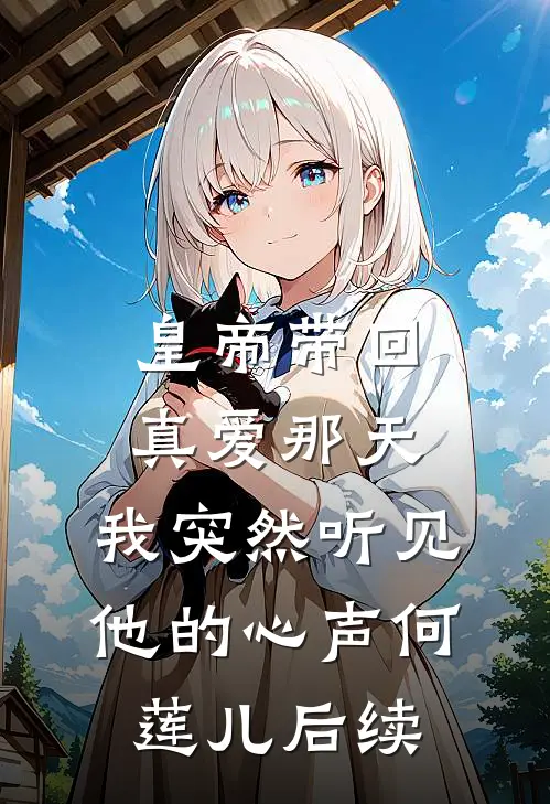皇帝带回真爱那天，我突然听见他的心声何莲儿后续