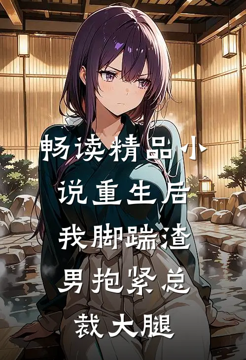 畅读精品小说重生后，我脚踹渣男抱紧总裁大腿