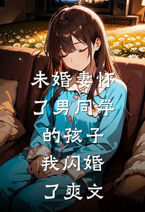 未婚妻怀了男同学的孩子，我闪婚了爽文