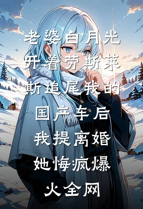 老婆白月光开着劳斯莱斯追尾我的国产车后，我提离婚她悔疯爆火全网