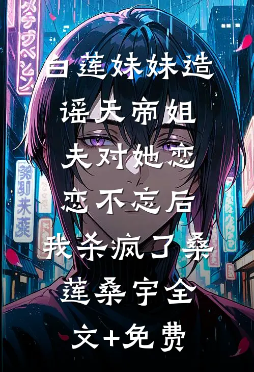 白莲妹妹造谣天帝姐夫对她恋恋不忘后，我杀疯了桑莲桑宇全文+免费