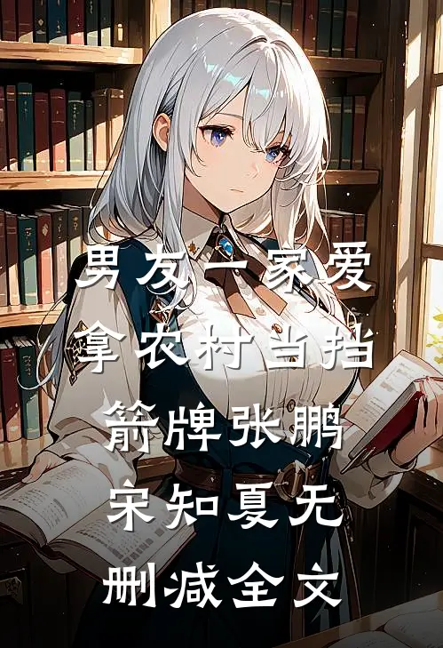 男友一家爱拿农村当挡箭牌张鹏宋知夏无删减全文