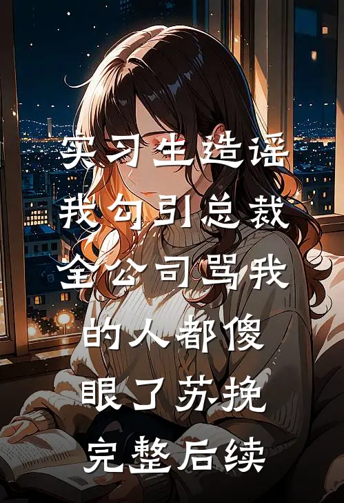 实习生造谣我勾引总裁，全公司骂我的人都傻眼了苏挽完整后续