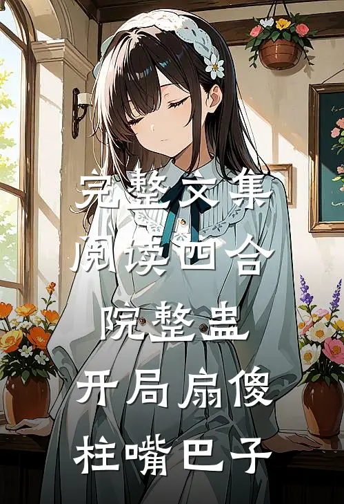 完整文集阅读四合院整蛊：开局扇傻柱嘴巴子