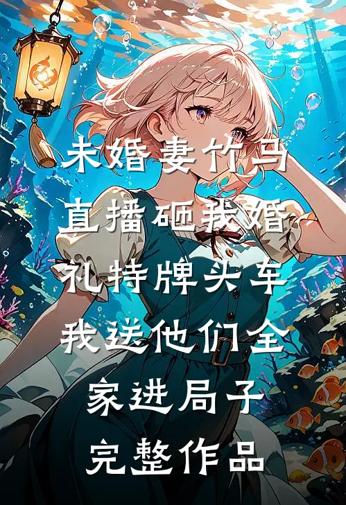 未婚妻竹马直播砸我婚礼特牌头车，我送他们全家进局子完整作品