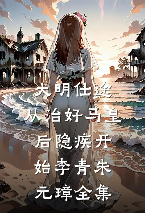 大明仕途：从治好马皇后隐疾开始李青朱元璋全集