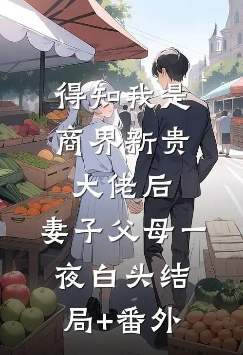 得知我是商界新贵大佬后，妻子父母一夜白头结局+番外