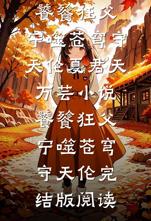 饕餮狂父：宁噬苍穹守天伦夏君天万芸小说_饕餮狂父：宁噬苍穹守天伦完结版阅读