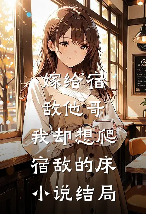 嫁给宿敌他哥，我却想爬宿敌的床小说结局