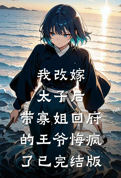 我改嫁太子后，带寡姐回府的王爷悔疯了已完结版