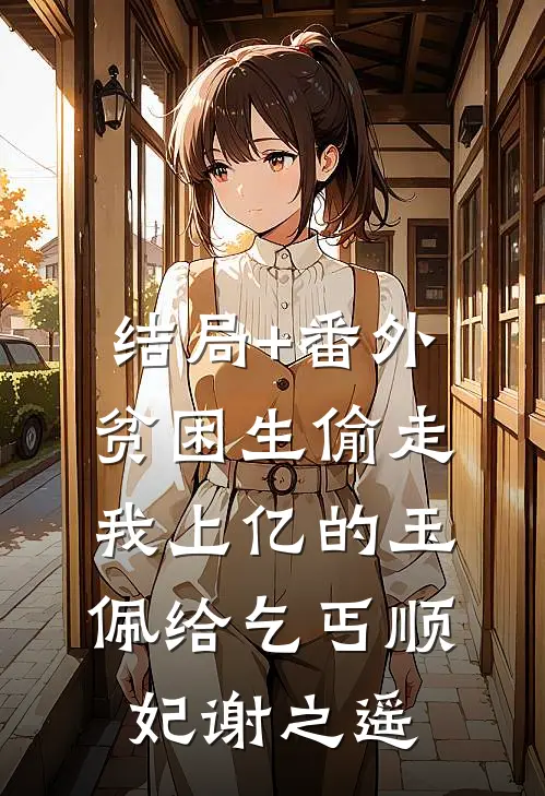 结局+番外贫困生偷走我上亿的玉佩给乞丐顺妃谢之遥