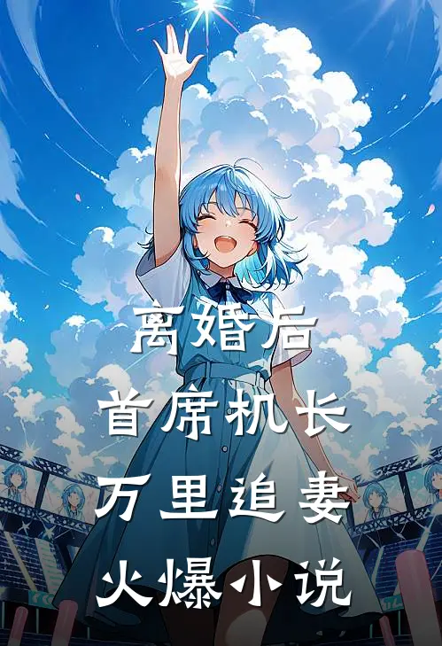 离婚后，首席机长万里追妻火爆小说