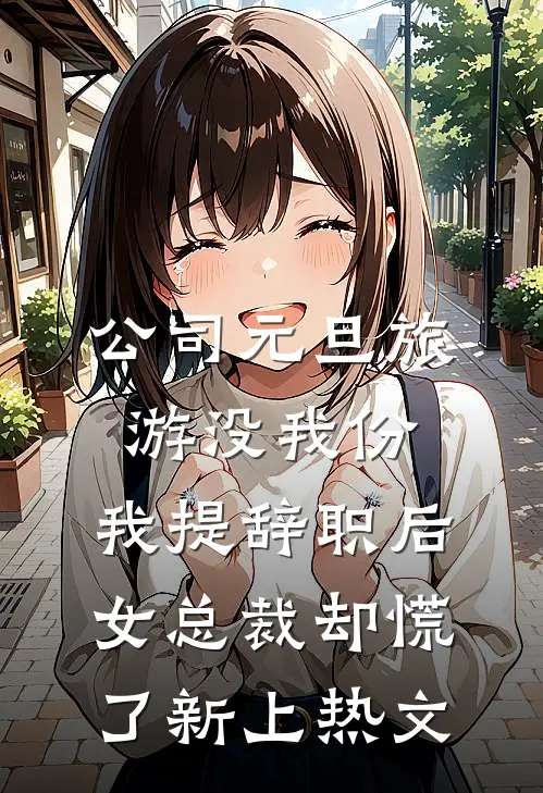公司元旦旅游没我份，我提辞职后女总裁却慌了新上热文