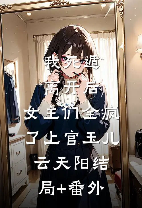 我死遁离开后，女主们全疯了上官玉儿云天阳结局+番外