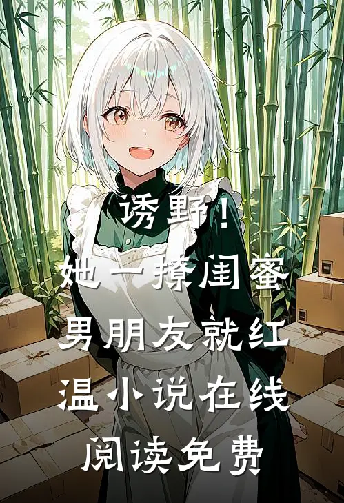 诱野！她一撩，闺蜜男朋友就红温小说在线阅读免费