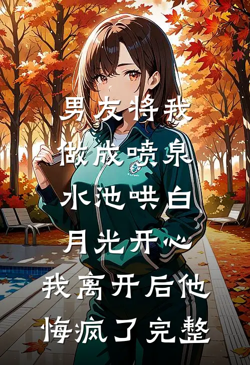 男友将我做成喷泉水池哄白月光开心，我离开后他悔疯了完整