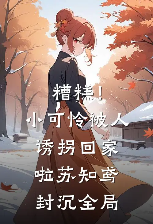 糟糕！小可怜被人诱拐回家啦苏知鸢封沉全局