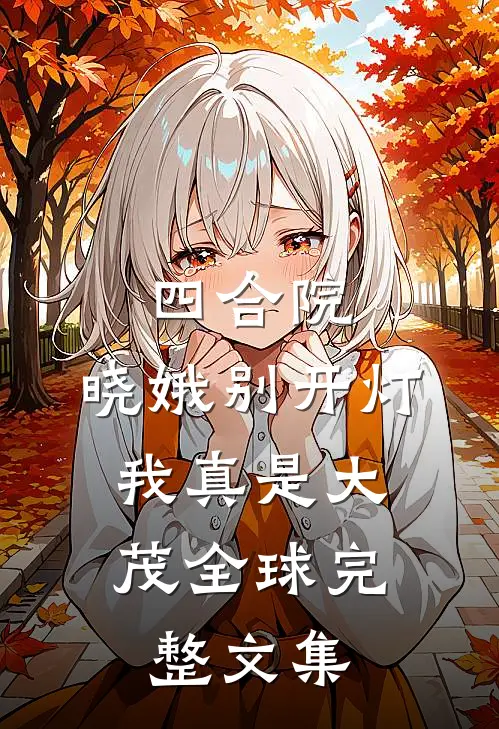 四合院，晓娥别开灯，我真是大茂全球完整文集