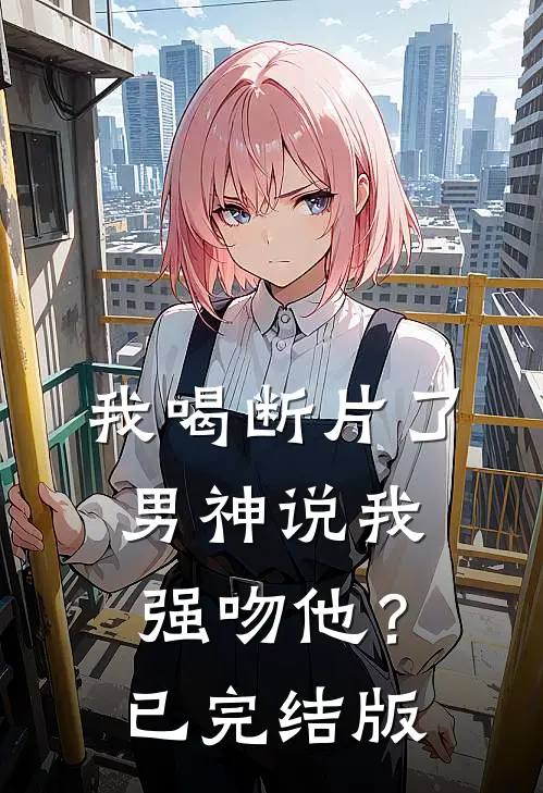 我喝断片了，男神说我强吻他？已完结版