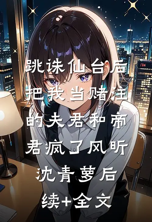 跳诛仙台后，把我当赌注的夫君和帝君疯了风昕沈青萝后续+全文