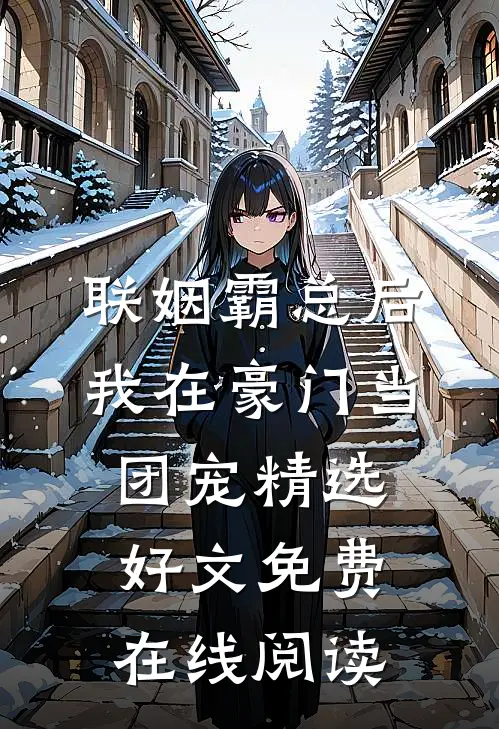 联姻霸总后，我在豪门当团宠精选好文免费在线阅读