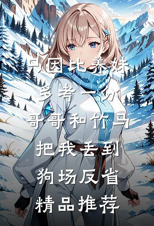 只因比养妹多考一分，哥哥和竹马把我丢到狗场反省精品推荐