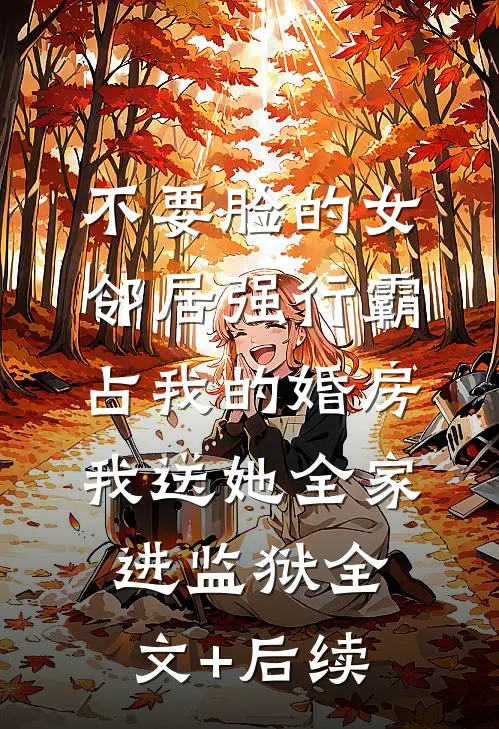 不要脸的女邻居强行霸占我的婚房，我送她全家进监狱全文+后续
