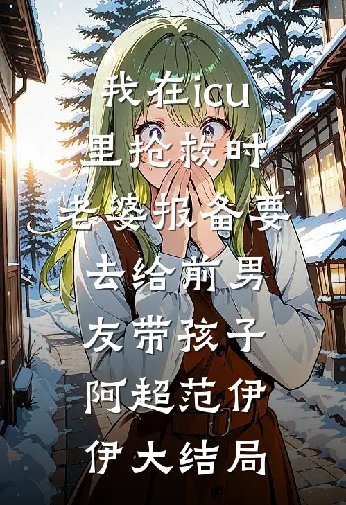 我在icu里抢救时，老婆报备要去给前男友带孩子阿超范伊伊大结局
