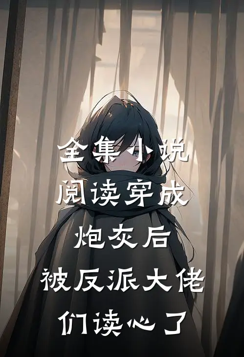 全集小说阅读穿成炮灰后，被反派大佬们读心了
