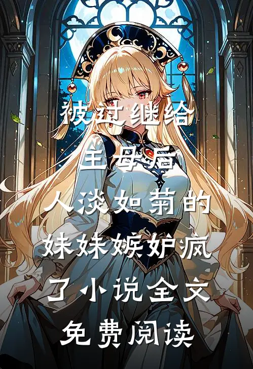 被过继给主母后，人淡如菊的妹妹嫉妒疯了小说全文免费阅读