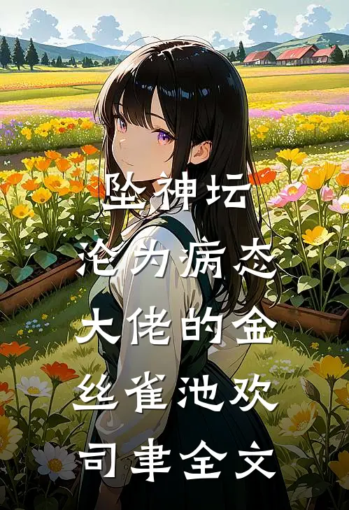 坠神坛，沦为病态大佬的金丝雀池欢司聿全文