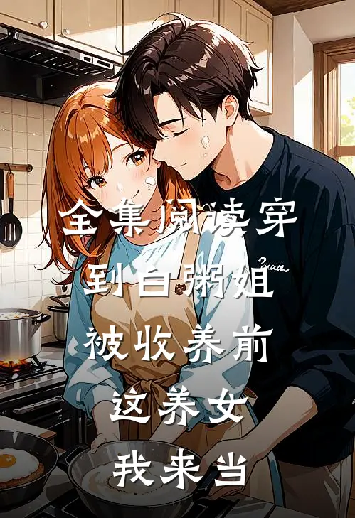 全集阅读穿到白粥姐被收养前，这养女我来当