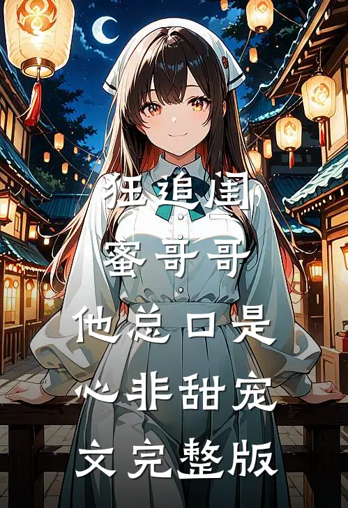 狂追闺蜜哥哥，他总口是心非甜宠文完整版