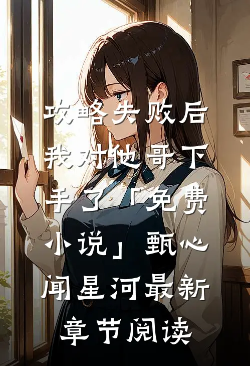 攻略失败后，我对他哥下手了「免费小说」甄心闻星河最新章节阅读