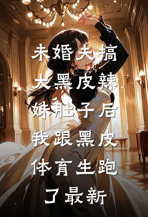 未婚夫搞大黑皮辣妹肚子后，我跟黑皮体育生跑了最新