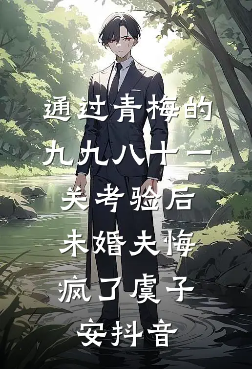 通过青梅的九九八十一关考验后，未婚夫悔疯了虞子安抖音