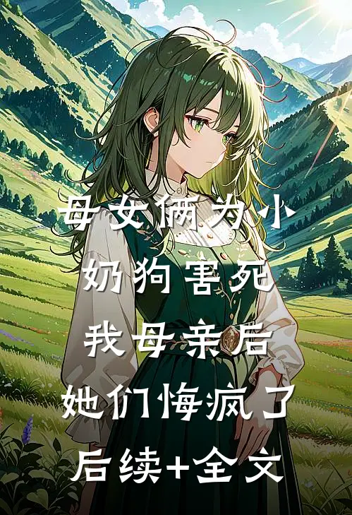 母女俩为小奶狗害死我母亲后，她们悔疯了后续+全文