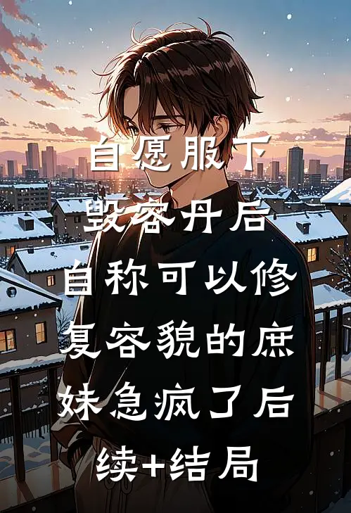 自愿服下毁容丹后，自称可以修复容貌的庶妹急疯了后续+结局