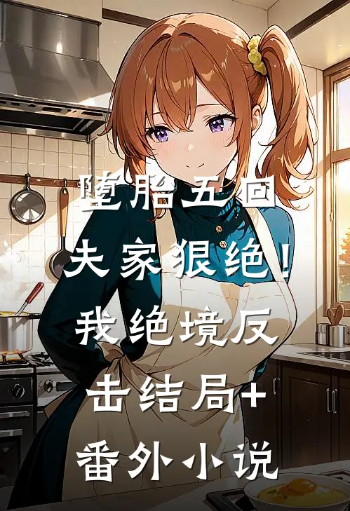 堕胎五回，夫家狠绝！我绝境反击结局+番外小说