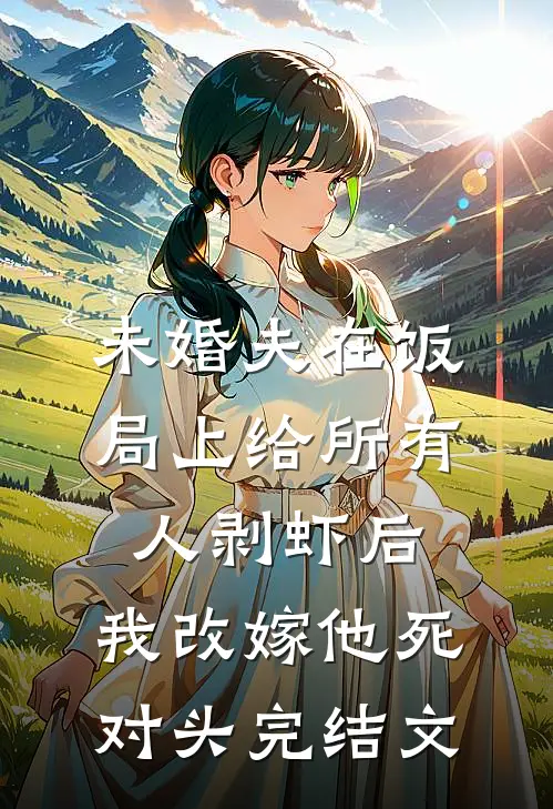 未婚夫在饭局上给所有人剥虾后，我改嫁他死对头完结文