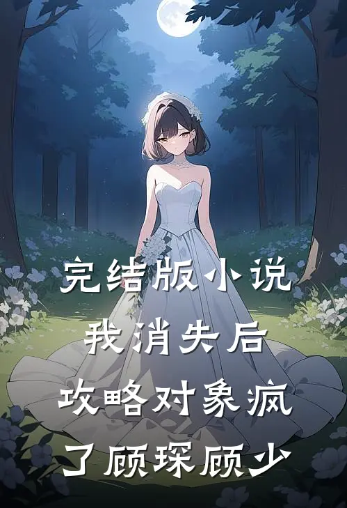 完结版小说我消失后，攻略对象疯了顾琛顾少